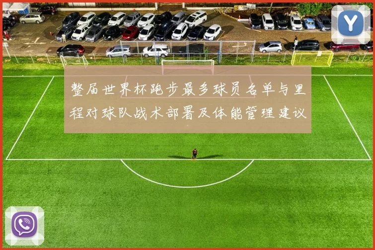 整届世界杯跑步最多球员名单与里程对球队战术部署及体能管理建议分析