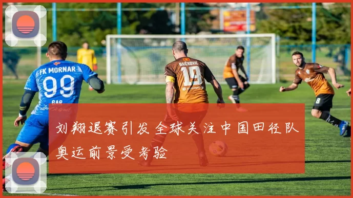 刘翔退赛引发全球关注中国田径队奥运前景受考验