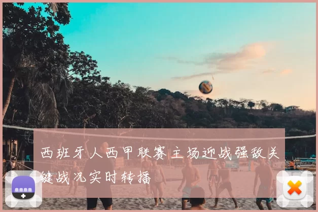 西班牙人西甲联赛主场迎战强敌关键战况实时转播