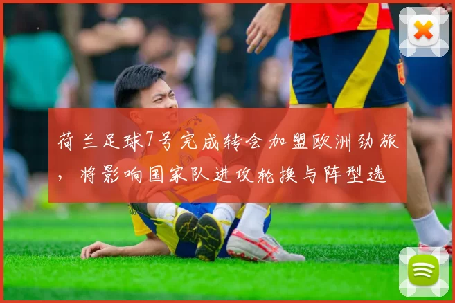 荷兰足球7号完成转会加盟欧洲劲旅,将影响国家队进攻轮换与阵型选择