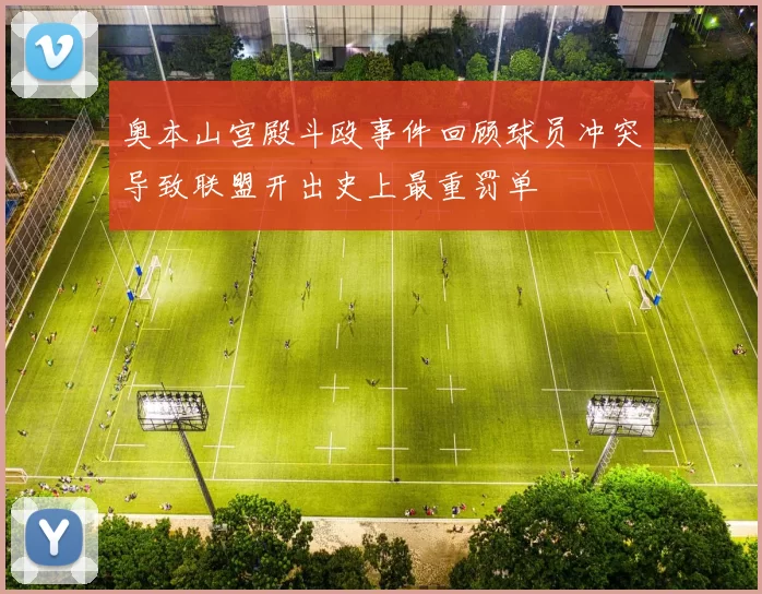 奥本山宫殿斗殴事件回顾球员冲突导致联盟开出史上最重罚单