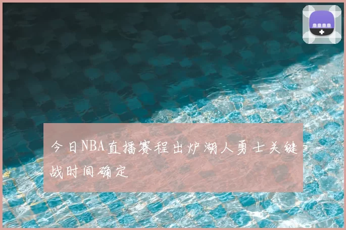 今日NBA直播赛程出炉湖人勇士关键战时间确定