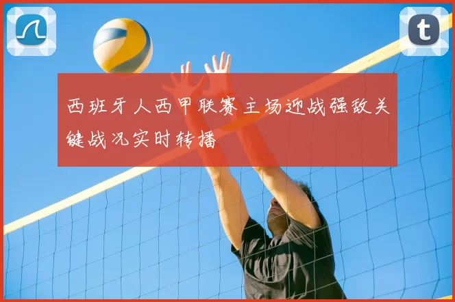 西班牙人西甲联赛主场迎战强敌关键战况实时转播