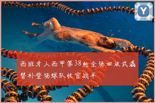 西班牙人西甲第38轮全场回放武磊替补登场球队收官战平