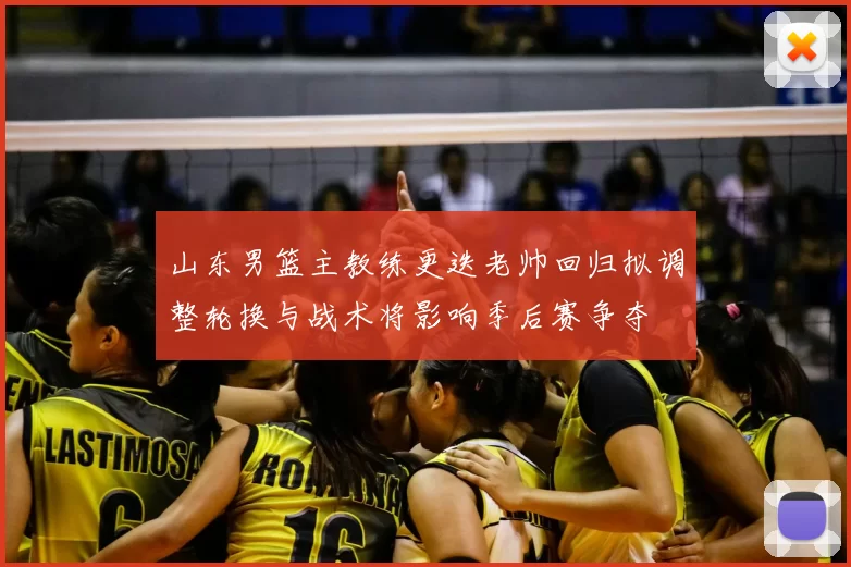 山东男篮主教练更迭老帅回归拟调整轮换与战术将影响季后赛争夺