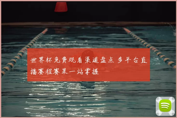 世界杯免费观看渠道盘点 多平台直播赛程赛果一站掌握