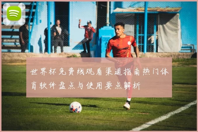 世界杯免费线观看渠道指南热门体育软件盘点与使用要点解析