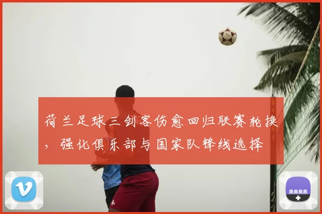 荷兰足球三剑客伤愈回归联赛轮换，强化俱乐部与国家队锋线选择