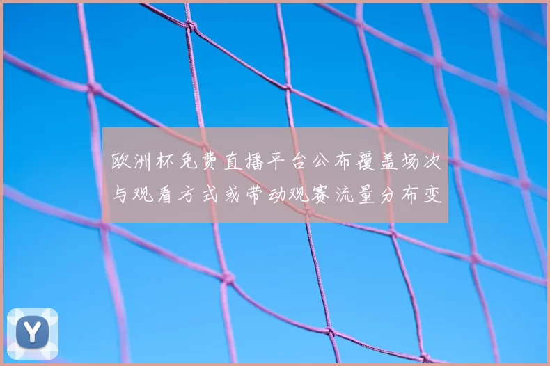 欧洲杯免费直播平台公布覆盖场次与观看方式或带动观赛流量分布变化