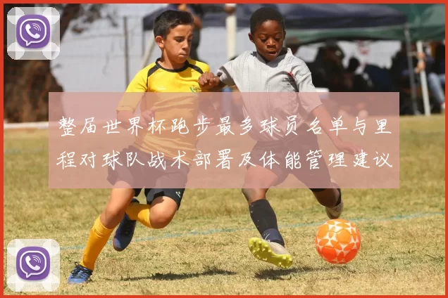 整届世界杯跑步最多球员名单与里程对球队战术部署及体能管理建议分析