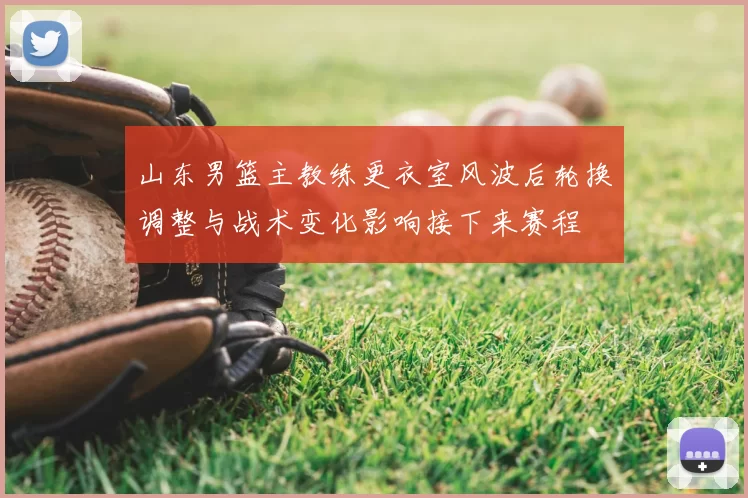 山东男篮主教练更衣室风波后轮换调整与战术变化影响接下来赛程