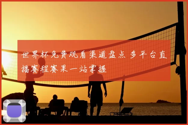 世界杯免费观看渠道盘点 多平台直播赛程赛果一站掌握