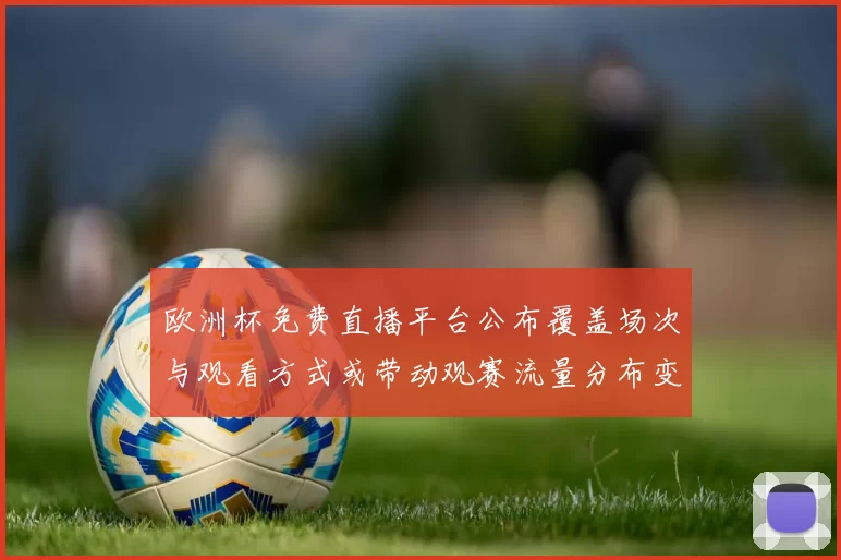欧洲杯免费直播平台公布覆盖场次与观看方式或带动观赛流量分布变化