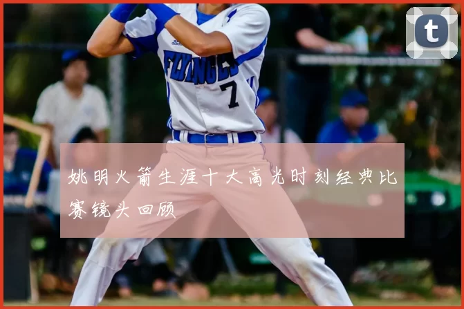 姚明火箭生涯十大高光时刻经典比赛镜头回顾