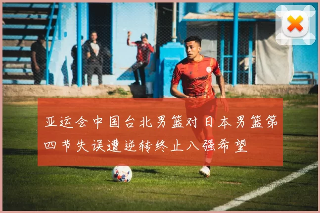 亚运会中国台北男篮对日本男篮第四节失误遭逆转终止八强希望